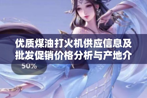优质煤油打火机供应信息及批发促销价格分析与产地介绍