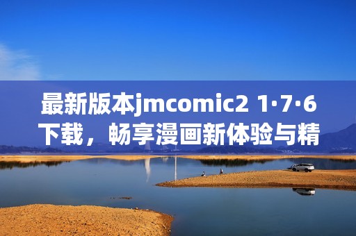 最新版本jmcomic2 1·7·6下载，畅享漫画新体验与精彩内容
