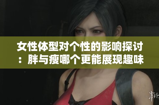 女性体型对个性的影响探讨：胖与瘦哪个更能展现趣味性