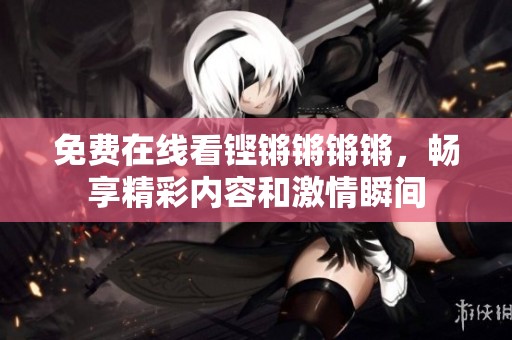 免费在线看铿锵锵锵锵，畅享精彩内容和激情瞬间