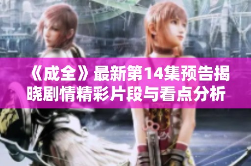 《成全》最新第14集预告揭晓剧情精彩片段与看点分析