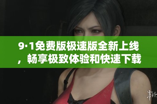 9·1免费版极速版全新上线，畅享极致体验和快速下载速度
