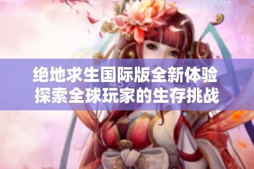 绝地求生国际版全新体验 探索全球玩家的生存挑战
