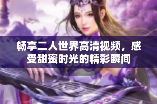 畅享二人世界高清视频，感受甜蜜时光的精彩瞬间