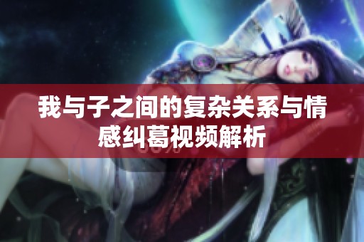 我与子之间的复杂关系与情感纠葛视频解析