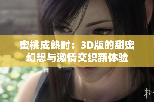 蜜桃成熟时：3D版的甜蜜幻想与激情交织新体验