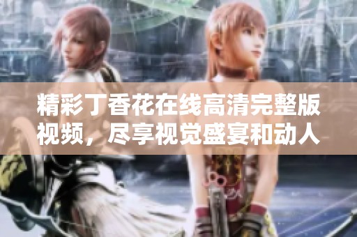 精彩丁香花在线高清完整版视频，尽享视觉盛宴和动人故事