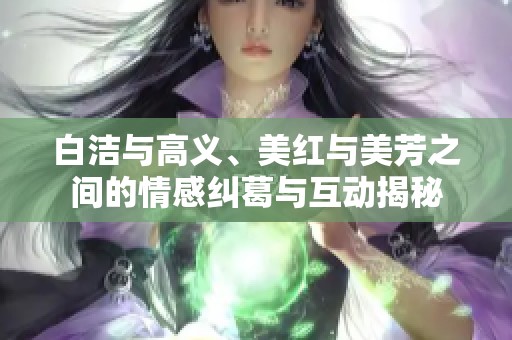 白洁与高义、美红与美芳之间的情感纠葛与互动揭秘