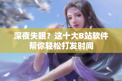 深夜失眠？这十大B站软件帮你轻松打发时间