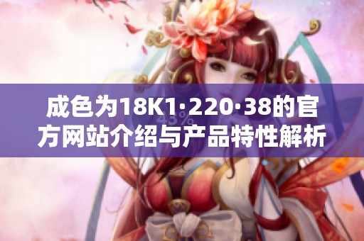 成色为18K1·220·38的官方网站介绍与产品特性解析