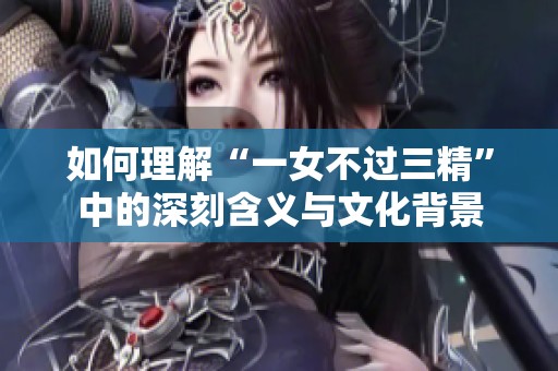 如何理解“一女不过三精”中的深刻含义与文化背景