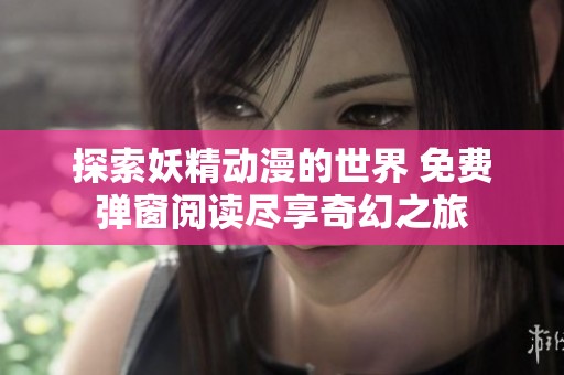 探索妖精动漫的世界 免费弹窗阅读尽享奇幻之旅