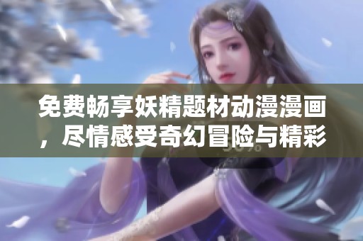 免费畅享妖精题材动漫漫画，尽情感受奇幻冒险与精彩故事