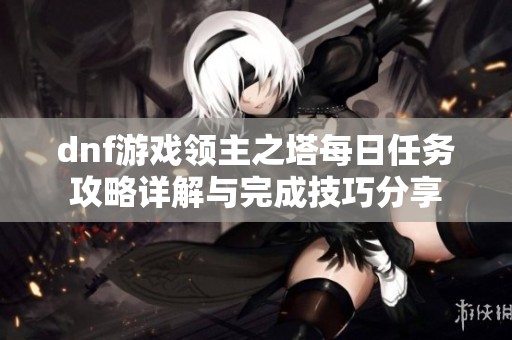 dnf游戏领主之塔每日任务攻略详解与完成技巧分享