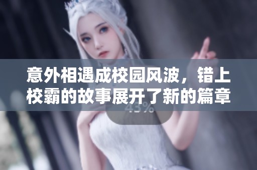 意外相遇成校园风波，错上校霸的故事展开了新的篇章