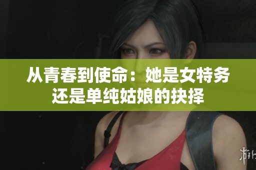 从青春到使命：她是女特务还是单纯姑娘的抉择