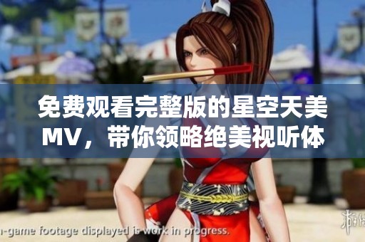 免费观看完整版的星空天美MV，带你领略绝美视听体验