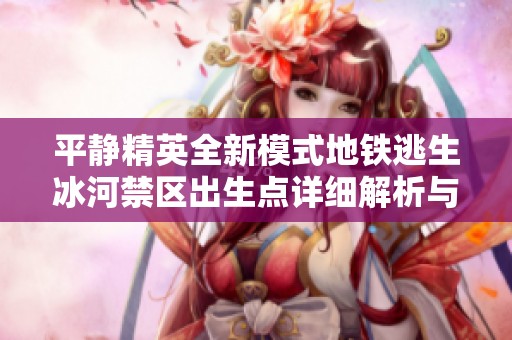 平静精英全新模式地铁逃生冰河禁区出生点详细解析与攻略