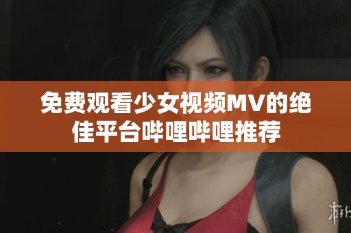 免费观看少女视频MV的绝佳平台哔哩哔哩推荐