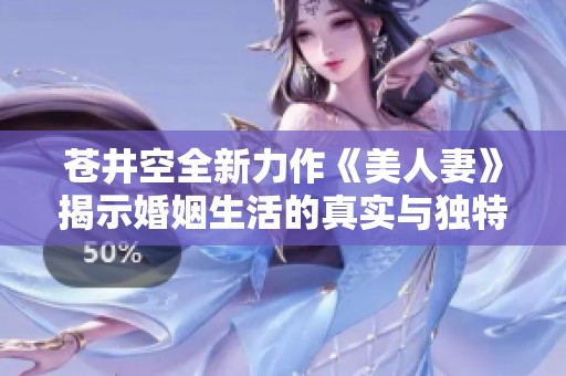 苍井空全新力作《美人妻》揭示婚姻生活的真实与独特魅力