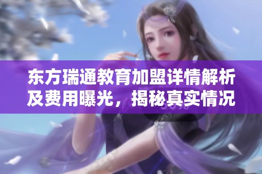 东方瑞通教育加盟详情解析及费用曝光，揭秘真实情况和前景