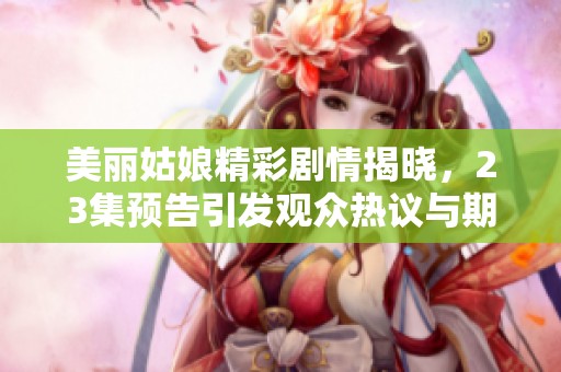 美丽姑娘精彩剧情揭晓，23集预告引发观众热议与期待