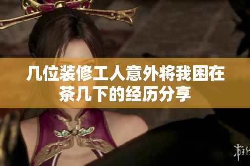 几位装修工人意外将我困在茶几下的经历分享
