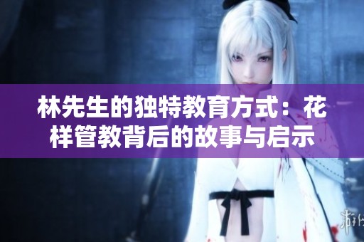 林先生的独特教育方式：花样管教背后的故事与启示