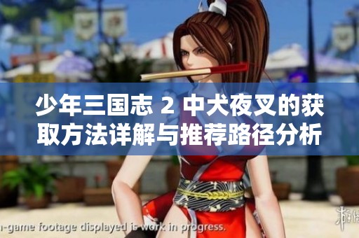 少年三国志 2 中犬夜叉的获取方法详解与推荐路径分析