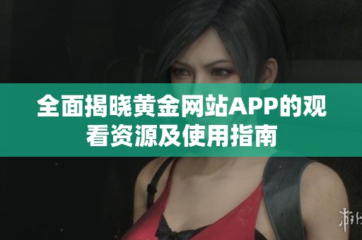 全面揭晓黄金网站APP的观看资源及使用指南