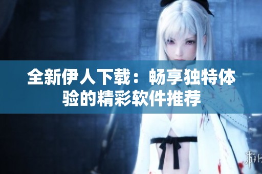 全新伊人下载：畅享独特体验的精彩软件推荐