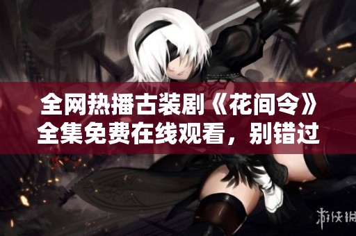 全网热播古装剧《花间令》全集免费在线观看，别错过精彩剧情！