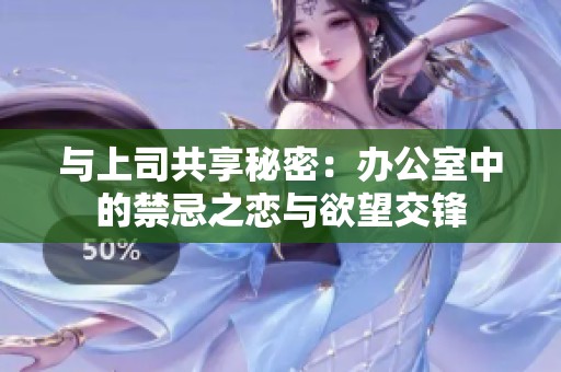 与上司共享秘密：办公室中的禁忌之恋与欲望交锋