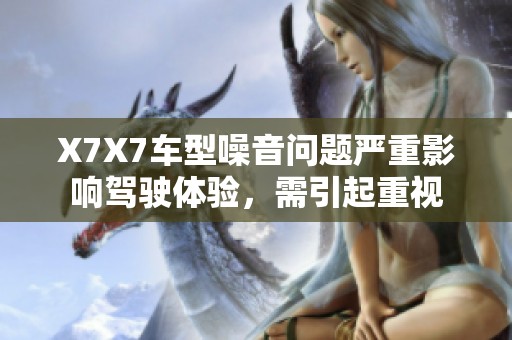 X7X7车型噪音问题严重影响驾驶体验，需引起重视