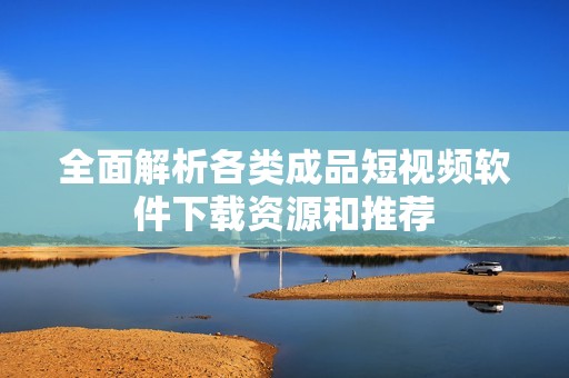 全面解析各类成品短视频软件下载资源和推荐
