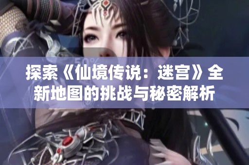 探索《仙境传说：迷宫》全新地图的挑战与秘密解析