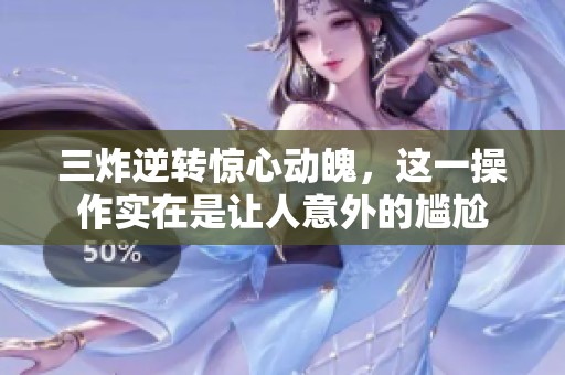 三炸逆转惊心动魄，这一操作实在是让人意外的尴尬