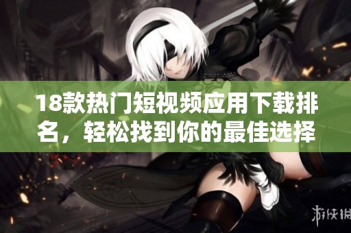 18款热门短视频应用下载排名，轻松找到你的最佳选择