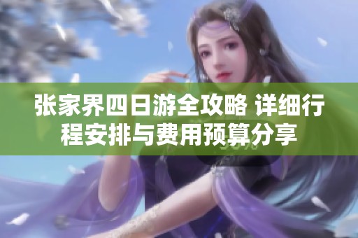 张家界四日游全攻略 详细行程安排与费用预算分享