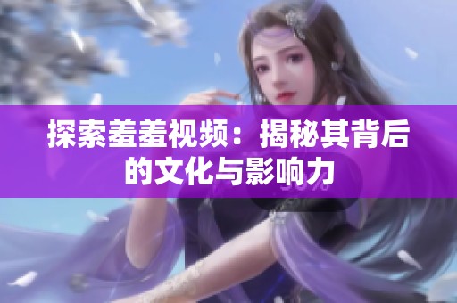 探索羞羞视频：揭秘其背后的文化与影响力
