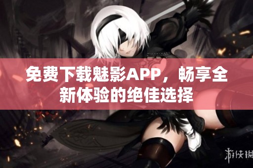 免费下载魅影APP，畅享全新体验的绝佳选择