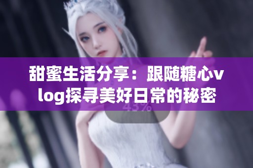 甜蜜生活分享：跟随糖心vlog探寻美好日常的秘密