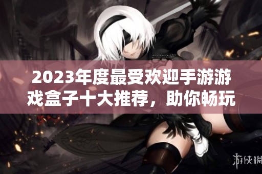 2023年度最受欢迎手游游戏盒子十大推荐，助你畅玩无限乐趣