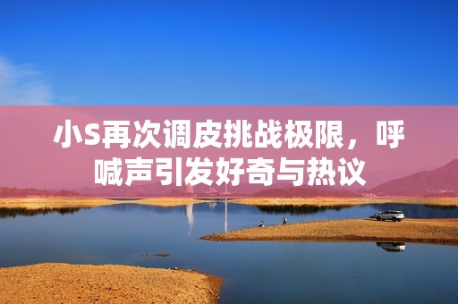 小S再次调皮挑战极限，呼喊声引发好奇与热议