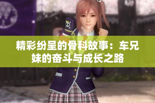 精彩纷呈的骨科故事：车兄妹的奋斗与成长之路