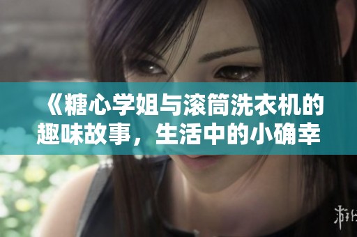 《糖心学姐与滚筒洗衣机的趣味故事，生活中的小确幸》