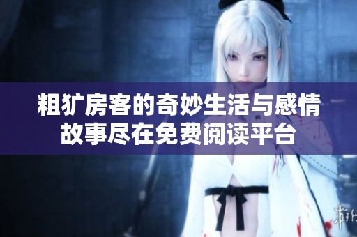 粗犷房客的奇妙生活与感情故事尽在免费阅读平台