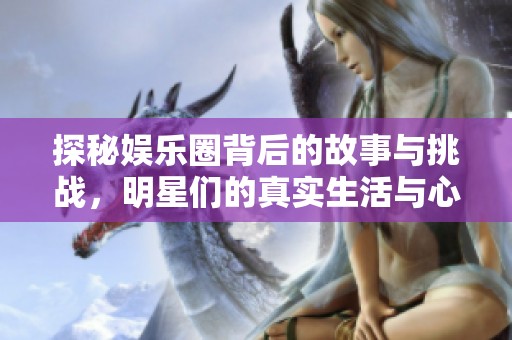 探秘娱乐圈背后的故事与挑战，明星们的真实生活与心声
