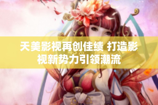 天美影视再创佳绩 打造影视新势力引领潮流