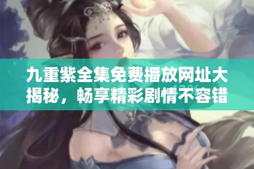 九重紫全集免费播放网址大揭秘，畅享精彩剧情不容错过！